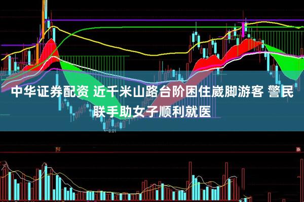 中华证券配资 近千米山路台阶困住崴脚游客 警民联手助女子顺利就医