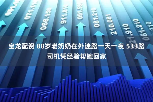 宝龙配资 88岁老奶奶在外迷路一天一夜 533路司机凭经验帮她回家