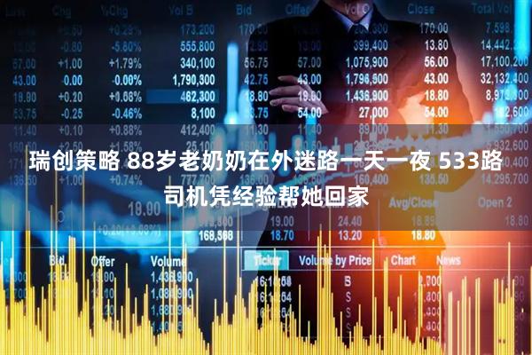 瑞创策略 88岁老奶奶在外迷路一天一夜 533路司机凭经验帮她回家