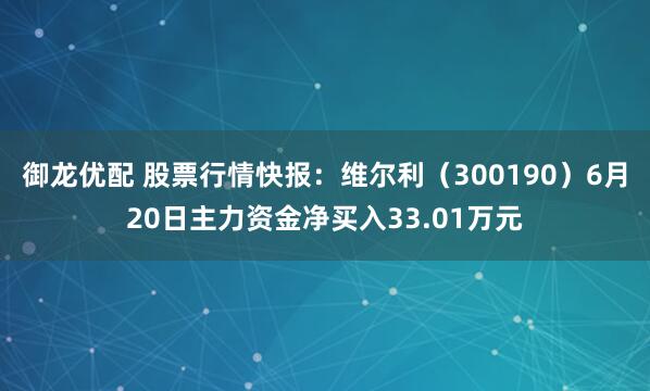 御龙优配 股票行情快报：维尔利（300190）6月20日主力资金净买入33.01万元