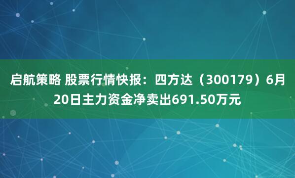 启航策略 股票行情快报：四方达（300179）6月20日主力资金净卖出691.50万元
