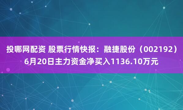 投哪网配资 股票行情快报：融捷股份（002192）6月20日主力资金净买入1136.10万元
