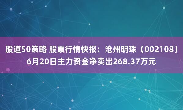 股道50策略 股票行情快报：沧州明珠（002108）6月20日主力资金净卖出268.37万元