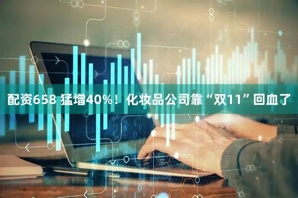 配资658 猛增40%！化妆品公司靠“双11”回血了