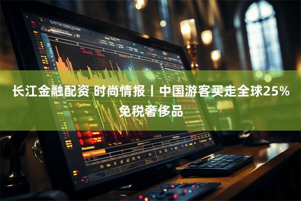 长江金融配资 时尚情报丨中国游客买走全球25%免税奢侈品