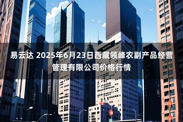 易云达 2025年6月23日西藏领峰农副产品经营管理有限公司价格行情