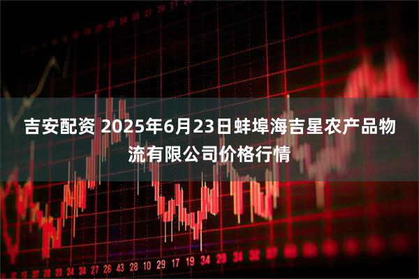 吉安配资 2025年6月23日蚌埠海吉星农产品物流有限公司价格行情