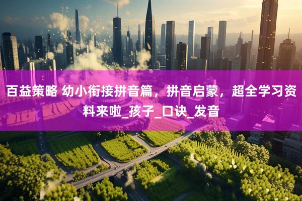 百益策略 幼小衔接拼音篇，拼音启蒙，超全学习资料来啦_孩子_口诀_发音