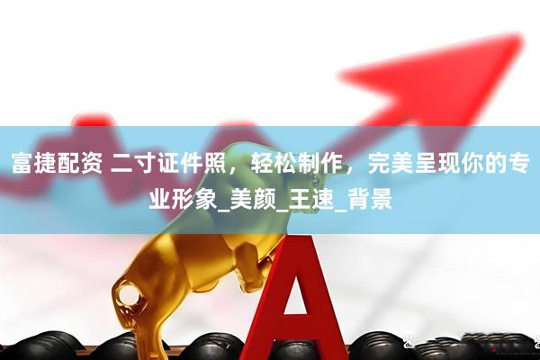 富捷配资 二寸证件照，轻松制作，完美呈现你的专业形象_美颜_王速_背景