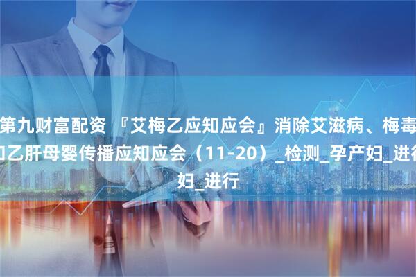 第九财富配资 『艾梅乙应知应会』消除艾滋病、梅毒和乙肝母婴传播应知应会（11-20）_检测_孕产妇_进行