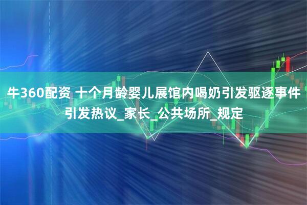 牛360配资 十个月龄婴儿展馆内喝奶引发驱逐事件引发热议_家长_公共场所_规定