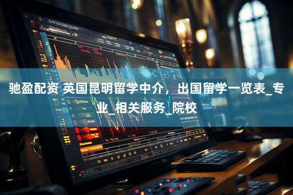 驰盈配资 英国昆明留学中介，出国留学一览表_专业_相关服务_院校
