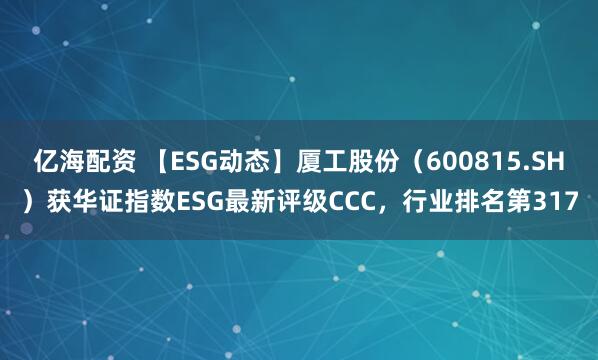 亿海配资 【ESG动态】厦工股份（600815.SH）获华证指数ESG最新评级CCC，行业排名第317
