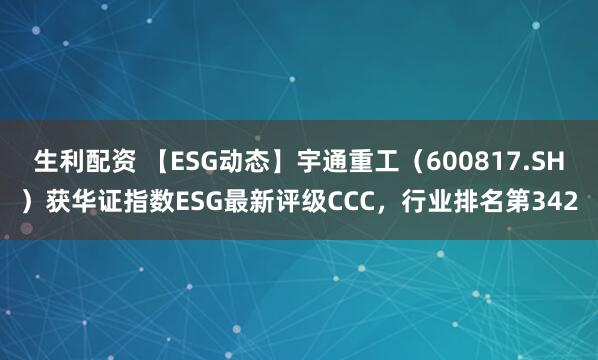 生利配资 【ESG动态】宇通重工（600817.SH）获华证指数ESG最新评级CCC，行业排名第342