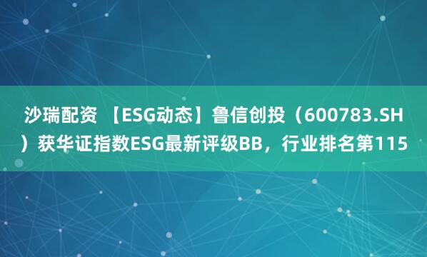沙瑞配资 【ESG动态】鲁信创投（600783.SH）获华证指数ESG最新评级BB，行业排名第115