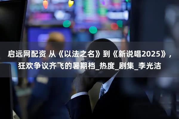 启远网配资 从《以法之名》到《新说唱2025》，狂欢争议齐飞的暑期档_热度_剧集_李光洁