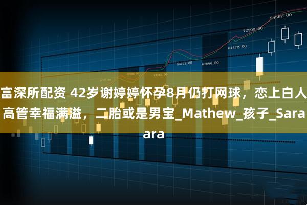 富深所配资 42岁谢婷婷怀孕8月仍打网球，恋上白人高管幸福满溢，二胎或是男宝_Mathew_孩子_Sara