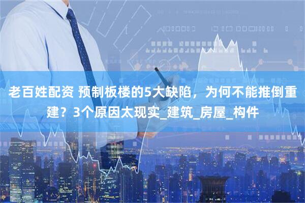 老百姓配资 预制板楼的5大缺陷，为何不能推倒重建？3个原因太现实_建筑_房屋_构件