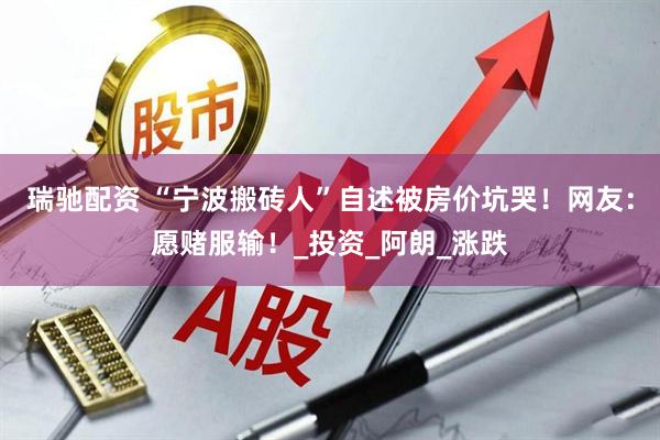瑞驰配资 “宁波搬砖人”自述被房价坑哭！网友：愿赌服输！_投资_阿朗_涨跌