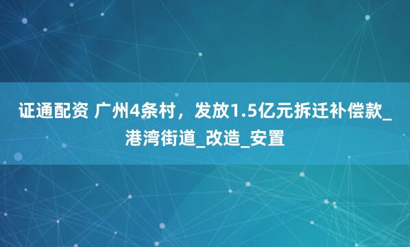证通配资 广州4条村，发放1.5亿元拆迁补偿款_港湾街道_改造_安置