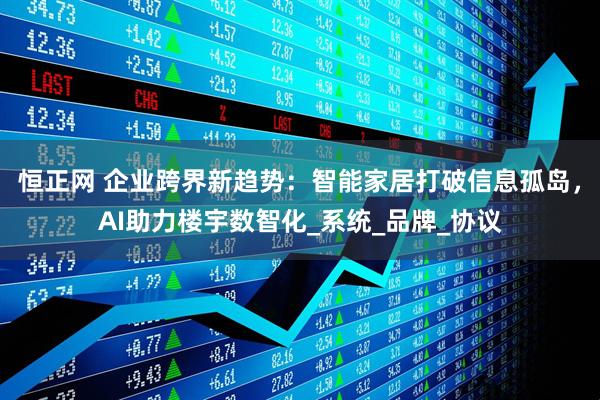 恒正网 企业跨界新趋势：智能家居打破信息孤岛，AI助力楼宇数智化_系统_品牌_协议