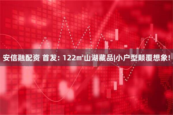 安信融配资 首发: 122㎡山湖藏品|小户型颠覆想象!