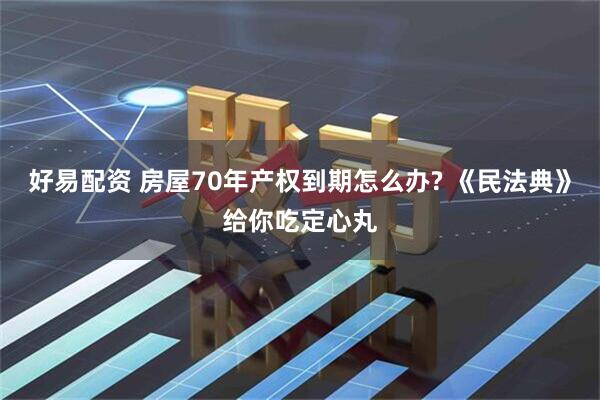 好易配资 房屋70年产权到期怎么办? 《民法典》给你吃定心丸