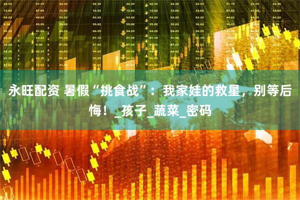永旺配资 暑假“挑食战”：我家娃的救星，别等后悔！_孩子_蔬菜_密码