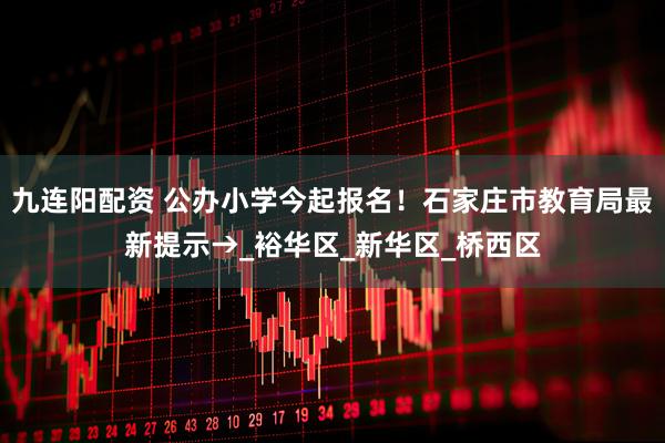 九连阳配资 公办小学今起报名！石家庄市教育局最新提示→_裕华区_新华区_桥西区