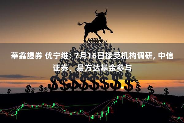 華鑫證券 优宁维: 7月16日接受机构调研, 中信证券、易方达基金参与