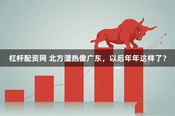 杠杆配资网 北方湿热像广东，以后年年这样了？