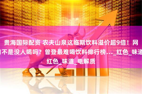 贵海国际配资 农夫山泉这临期饮料溢价超9倍！网友：之前不是没人喝吗？曾登最难喝饮料排行榜…_红色_味道_电解质