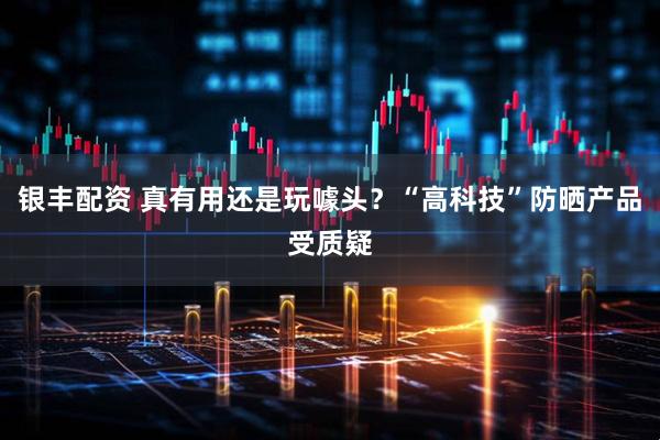 银丰配资 真有用还是玩噱头？“高科技”防晒产品受质疑