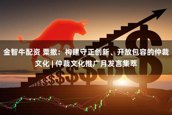 金智牛配资 粟撒：构建守正创新、开放包容的仲裁文化 | 仲裁文化推广月发言集萃