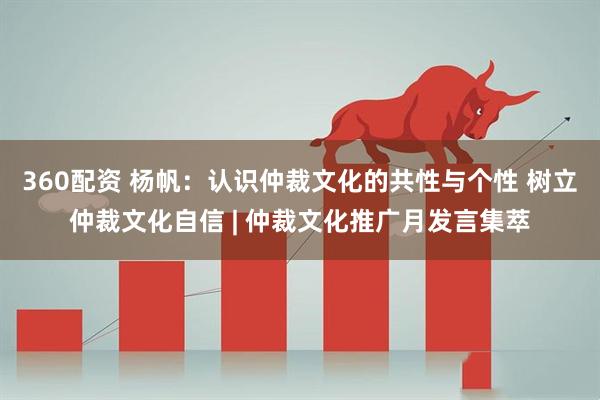 360配资 杨帆：认识仲裁文化的共性与个性 树立仲裁文化自信 | 仲裁文化推广月发言集萃