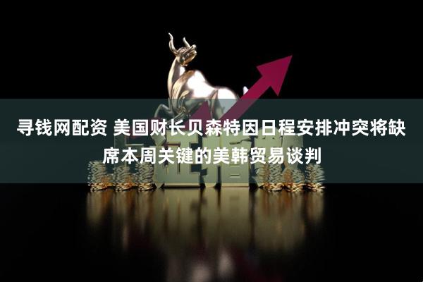 寻钱网配资 美国财长贝森特因日程安排冲突将缺席本周关键的美韩贸易谈判