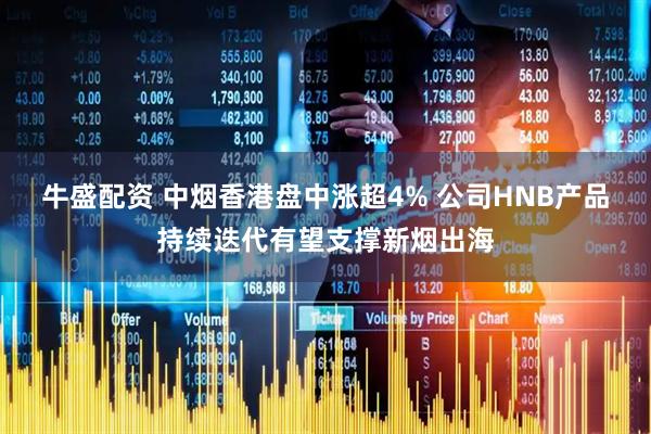牛盛配资 中烟香港盘中涨超4% 公司HNB产品持续迭代有望支撑新烟出海