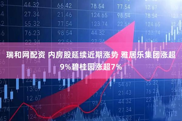 瑞和网配资 内房股延续近期涨势 雅居乐集团涨超9%碧桂园涨超7%