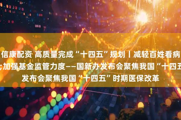 信康配资 高质量完成“十四五”规划丨减轻百姓看病负担&#32;加强基金监管力度——国新办发布会聚焦我国“十四五”时期医保改革