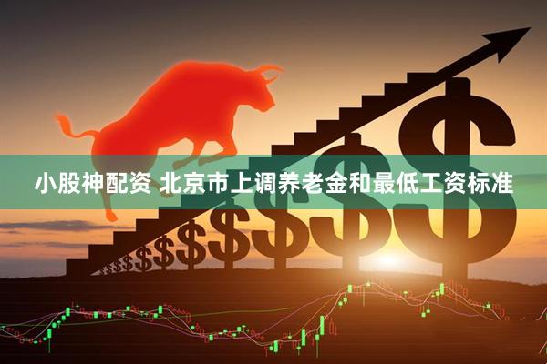 小股神配资 北京市上调养老金和最低工资标准