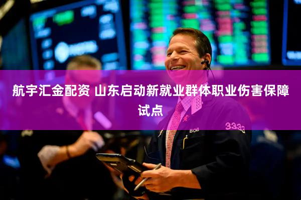航宇汇金配资 山东启动新就业群体职业伤害保障试点
