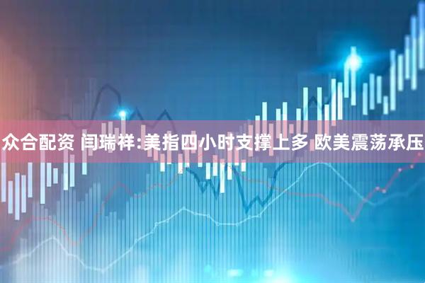 众合配资 闫瑞祥:美指四小时支撑上多 欧美震荡承压