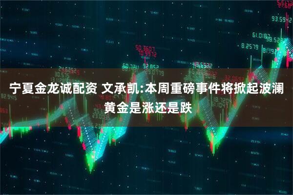 宁夏金龙诚配资 文承凯:本周重磅事件将掀起波澜 黄金是涨还是跌