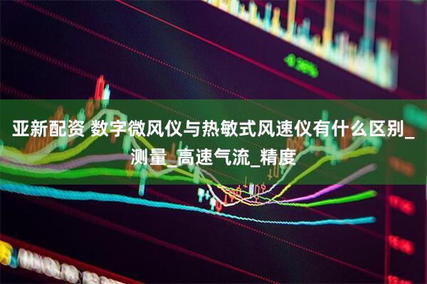 亚新配资 数字微风仪与热敏式风速仪有什么区别_测量_高速气流_精度