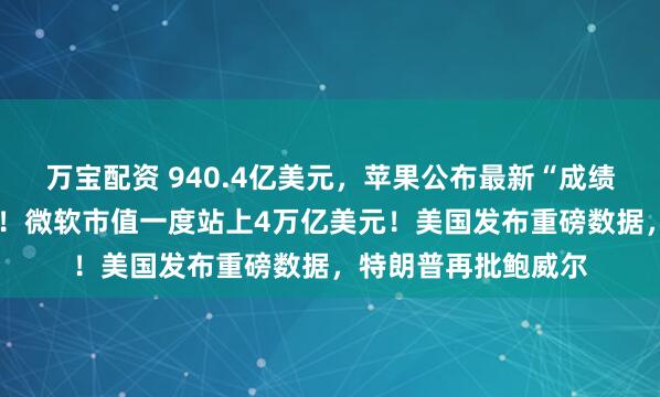 万宝配资 940.4亿美元，苹果公布最新“成绩单”，盘后涨超3%！微软市值一度站上4万亿美元！美国发布重磅数据，特朗普再批鲍威尔
