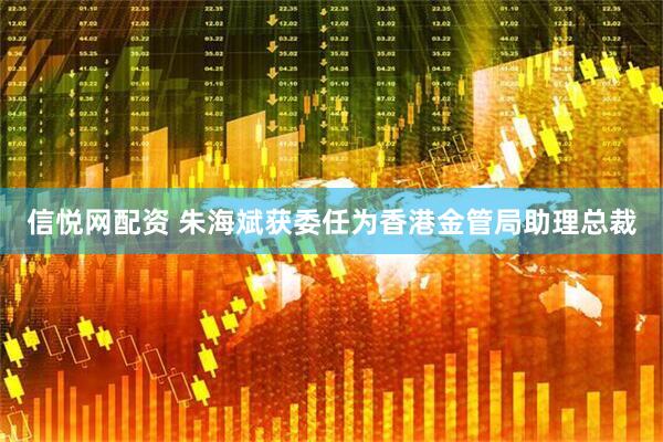 信悦网配资 朱海斌获委任为香港金管局助理总裁