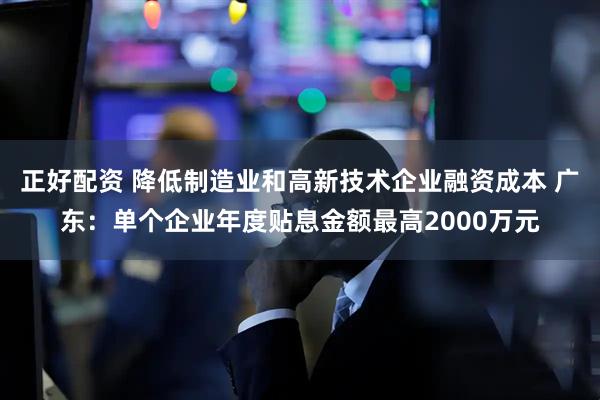 正好配资 降低制造业和高新技术企业融资成本 广东：单个企业年度贴息金额最高2000万元