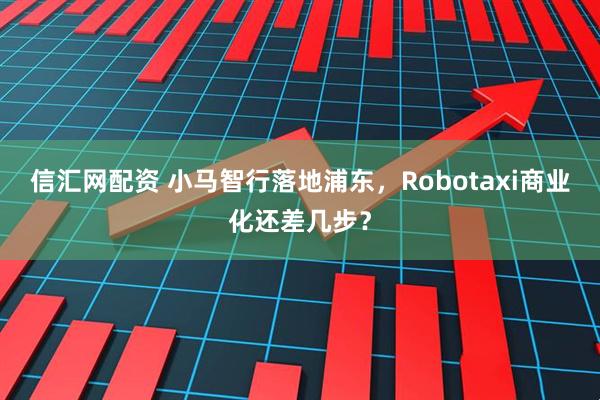 信汇网配资 小马智行落地浦东，Robotaxi商业化还差几步？