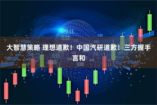 大智慧策略 理想道歉！中国汽研道歉！三方握手言和