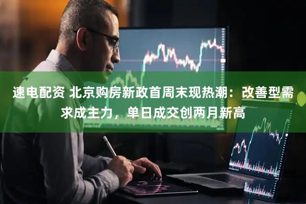 速电配资 北京购房新政首周末现热潮：改善型需求成主力，单日成交创两月新高